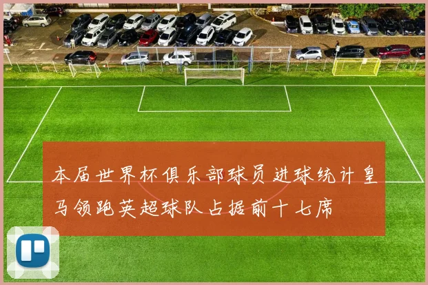 本届世界杯俱乐部球员进球统计皇马领跑英超球队占据前十七席
