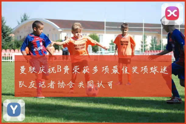 曼联庆祝B费荣获多项最佳奖项球迷队友记者协会共同认可