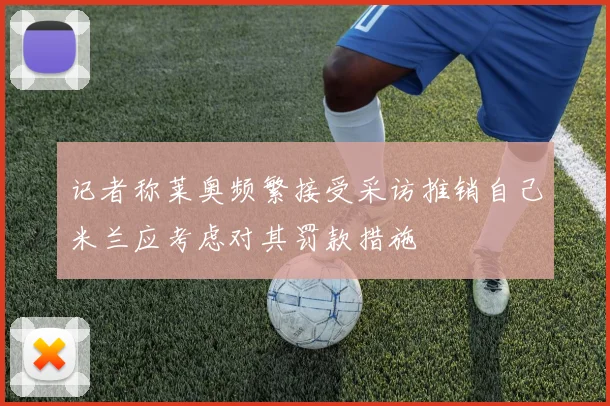 记者称莱奥频繁接受采访推销自己米兰应考虑对其罚款措施
