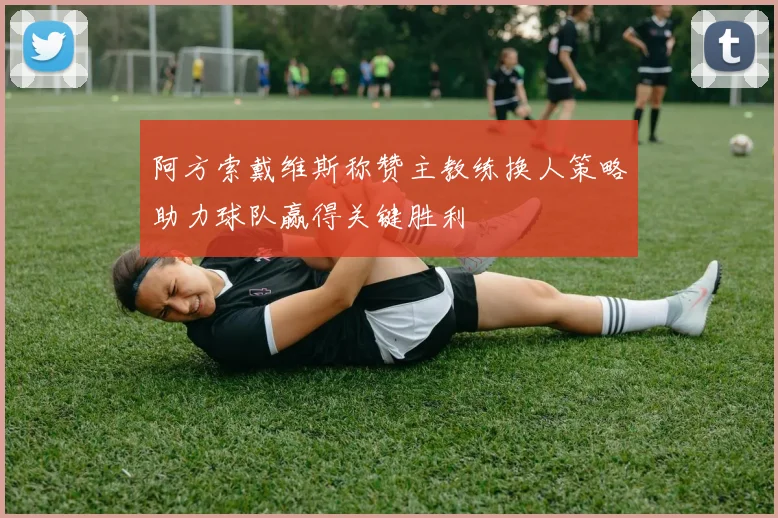 阿方索戴维斯称赞主教练换人策略助力球队赢得关键胜利