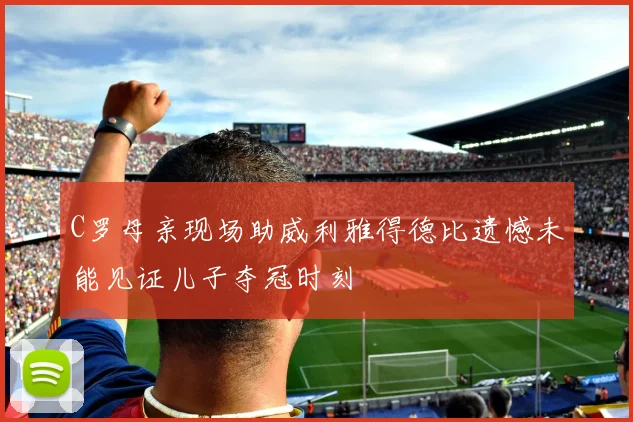 C罗母亲现场助威利雅得德比遗憾未能见证儿子夺冠时刻