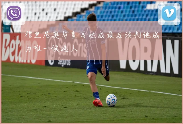 穆里尼奥与皇马达成最后谈判他成为唯一候选人