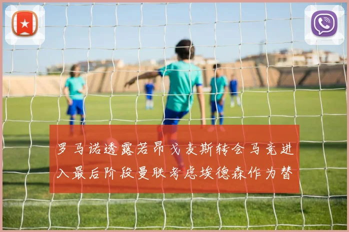 罗马诺透露若昂戈麦斯转会马竞进入最后阶段曼联考虑埃德森作为替代人选