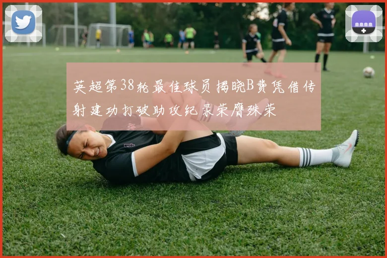 英超第38轮最佳球员揭晓B费凭借传射建功打破助攻纪录荣膺殊荣
