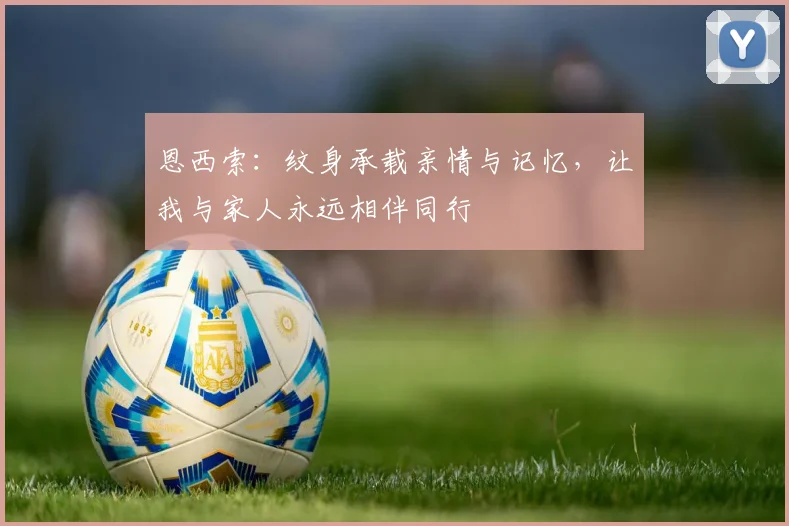 恩西索：纹身承载亲情与记忆，让我与家人永远相伴同行