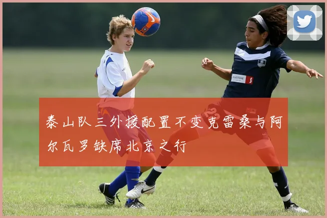 泰山队三外援配置不变克雷桑与阿尔瓦罗缺席北京之行