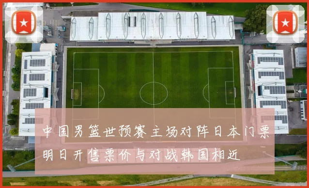 中国男篮世预赛主场对阵日本门票明日开售票价与对战韩国相近