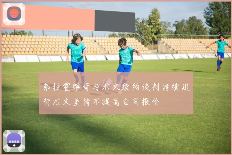 弗拉霍维奇与尤文续约谈判持续进行尤文坚持不提高合同报价