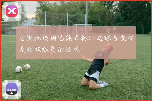 古斯托谈姆巴佩目标：进球与奖杯是顶级球员的追求