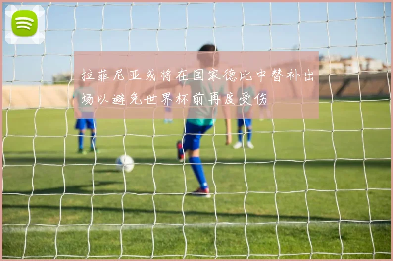 拉菲尼亚或将在国家德比中替补出场以避免世界杯前再度受伤
